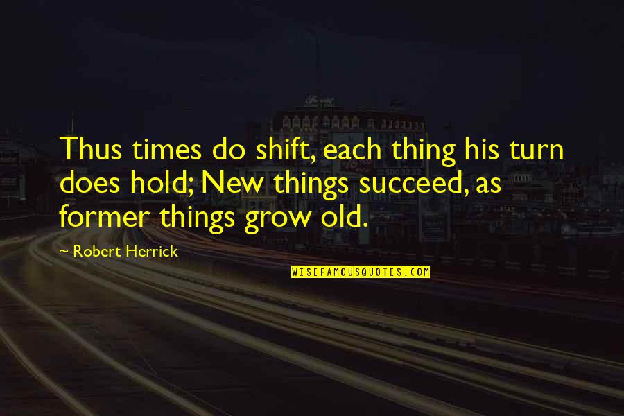 New Turn Quotes By Robert Herrick: Thus times do shift, each thing his turn