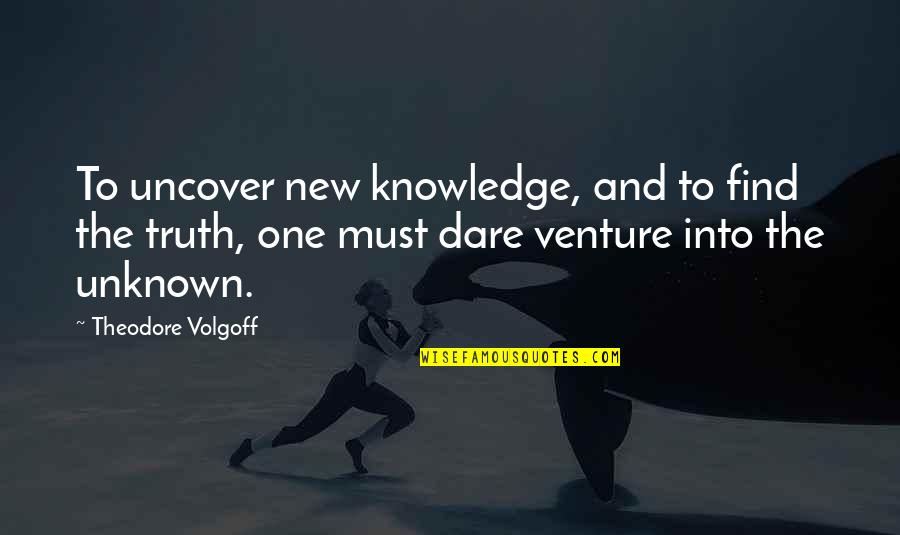 New Venture Quotes By Theodore Volgoff: To uncover new knowledge, and to find the