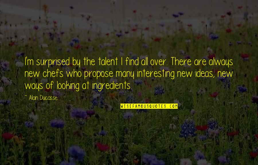 New Ways Quotes By Alain Ducasse: I'm surprised by the talent I find all New Ways Quotes By Alain Ducasse: I'm surprised by the talent I find all