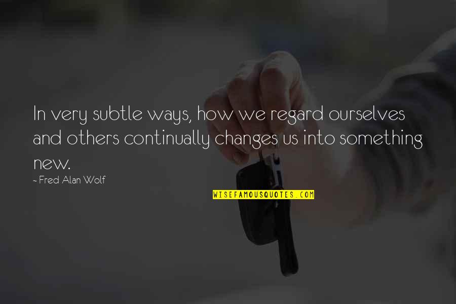 New Ways Quotes By Fred Alan Wolf: In very subtle ways, how we regard ourselves New Ways Quotes By Fred Alan Wolf: In very subtle ways, how we regard ourselves