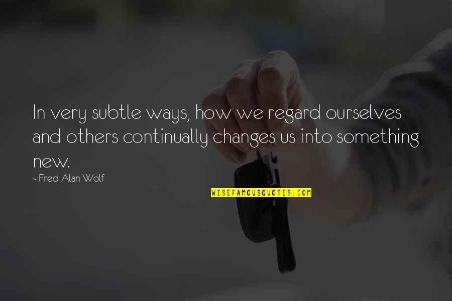 New Ways Quotes By Fred Alan Wolf: In very subtle ways, how we regard ourselves