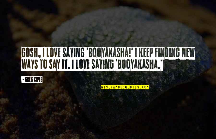 New Ways Quotes By Greg Cipes: Gosh, I love saying 'Booyakasha!' I keep finding