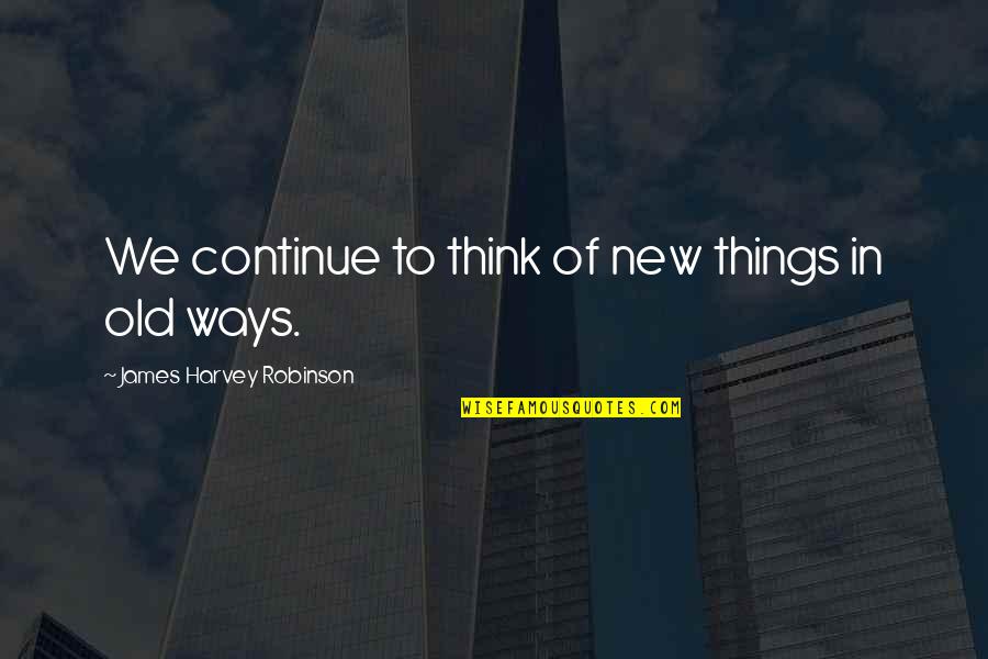 New Ways Quotes By James Harvey Robinson: We continue to think of new things in New Ways Quotes By James Harvey Robinson: We continue to think of new things in
