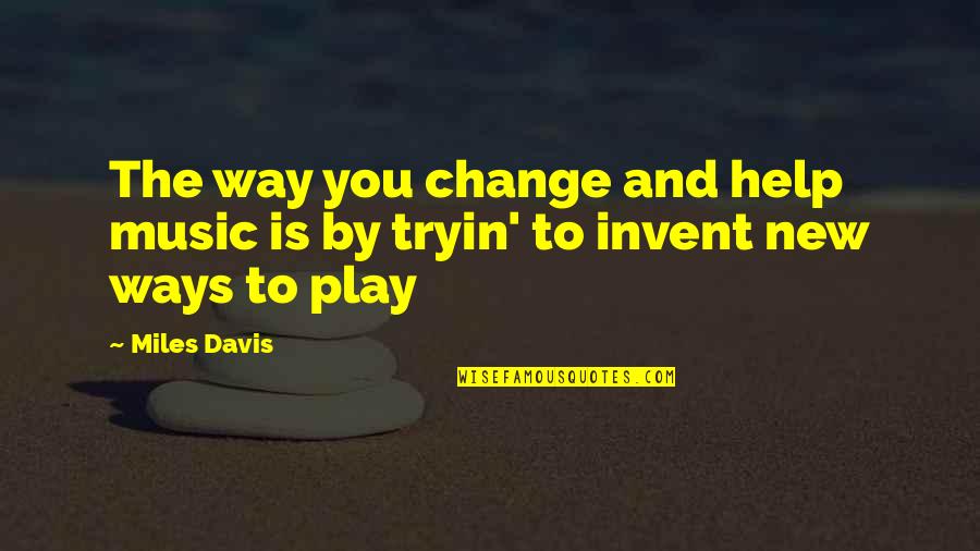 New Ways Quotes By Miles Davis: The way you change and help music is New Ways Quotes By Miles Davis: The way you change and help music is