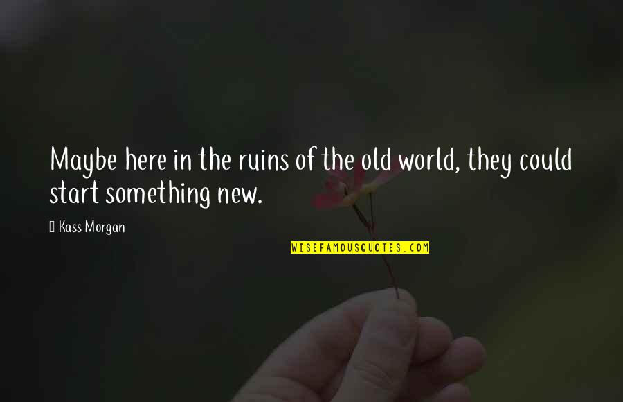 New World Quotes By Kass Morgan: Maybe here in the ruins of the old