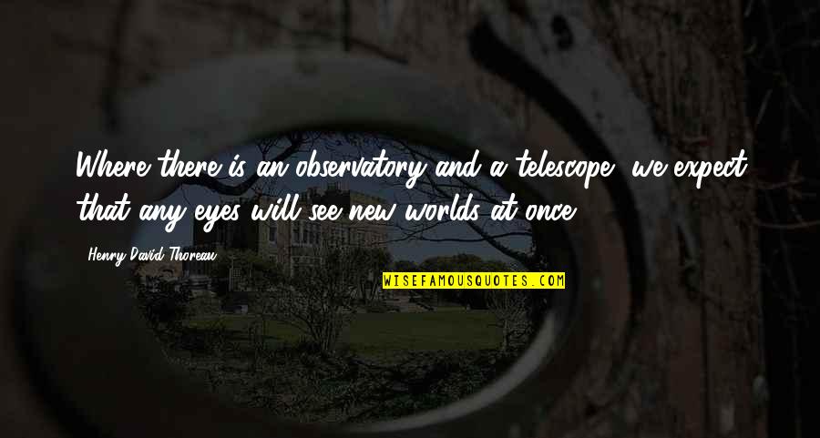 New Worlds Quotes By Henry David Thoreau: Where there is an observatory and a telescope,