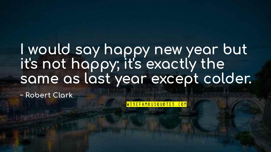 New Year Quotes By Robert Clark: I would say happy new year but it's New Year Quotes By Robert Clark: I would say happy new year but it's