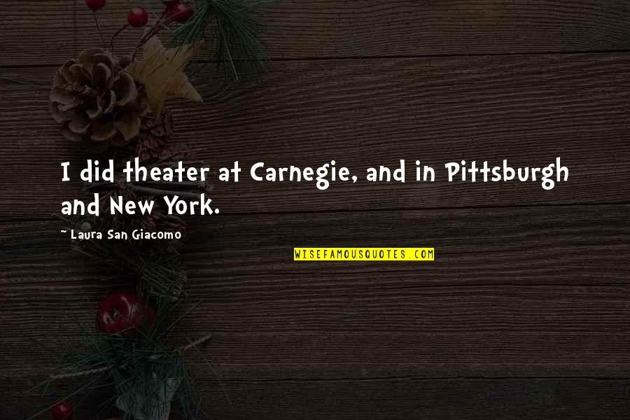 New York Quotes By Laura San Giacomo: I did theater at Carnegie, and in Pittsburgh New York Quotes By Laura San Giacomo: I did theater at Carnegie, and in Pittsburgh