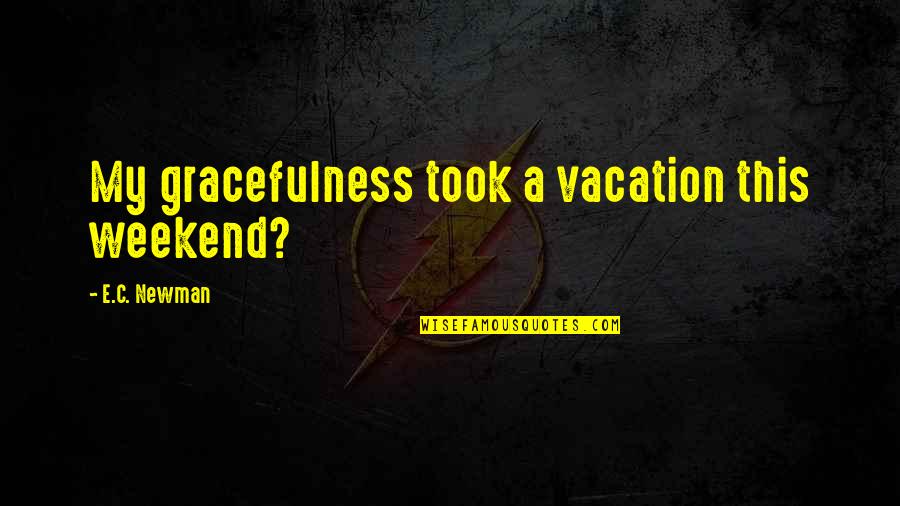 Newman Quotes By E.C. Newman: My gracefulness took a vacation this weekend?