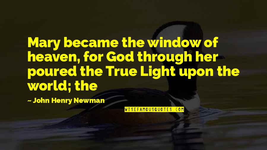 Newman Quotes By John Henry Newman: Mary became the window of heaven, for God