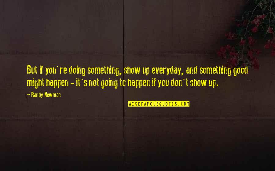 Newman's Quotes By Randy Newman: But if you're doing something, show up everyday, Newman's Quotes By Randy Newman: But if you're doing something, show up everyday,