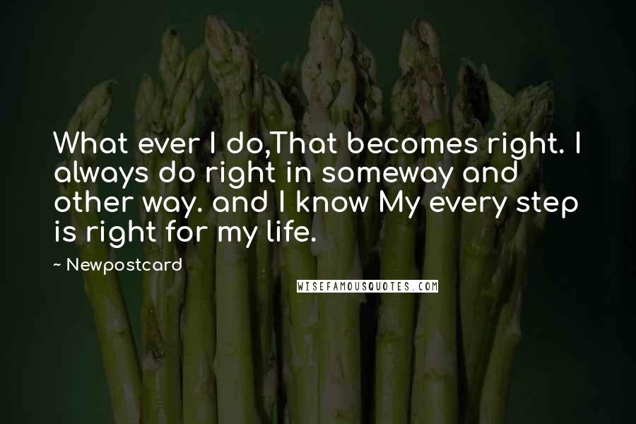 Newpostcard quotes: What ever I do,That becomes right. I always do right in someway and other way. and I know My every step is right for my life.