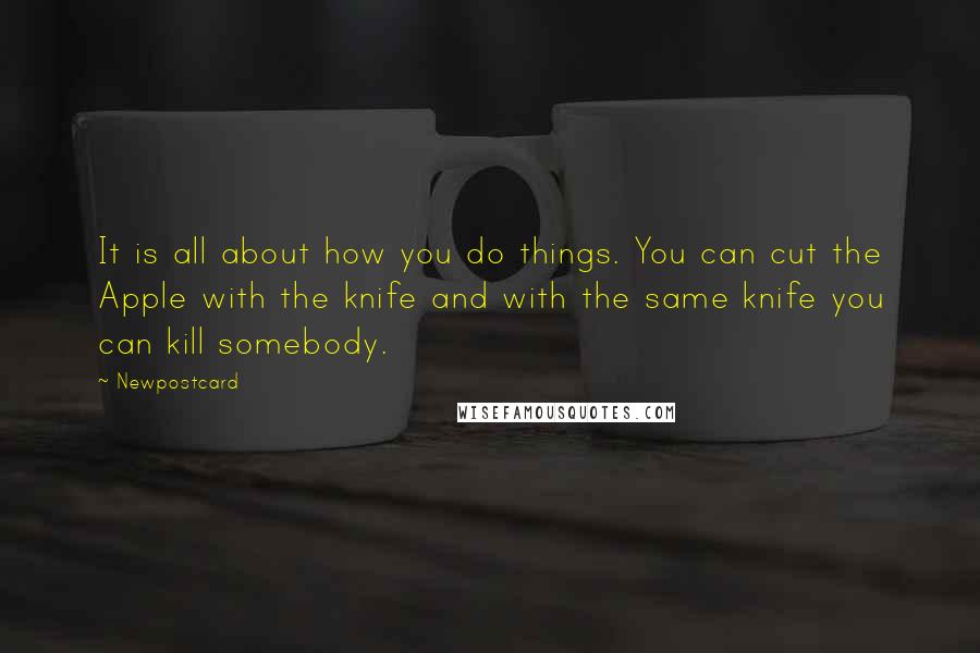 Newpostcard quotes: It is all about how you do things. You can cut the Apple with the knife and with the same knife you can kill somebody.