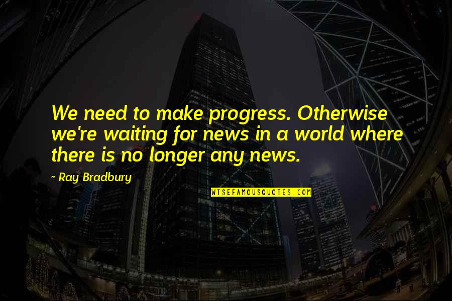 News World Quotes By Ray Bradbury: We need to make progress. Otherwise we're waiting