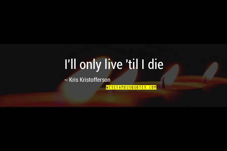 Newshound Gurus Quotes By Kris Kristofferson: I'll only live 'til I die Newshound Gurus Quotes By Kris Kristofferson: I'll only live 'til I die