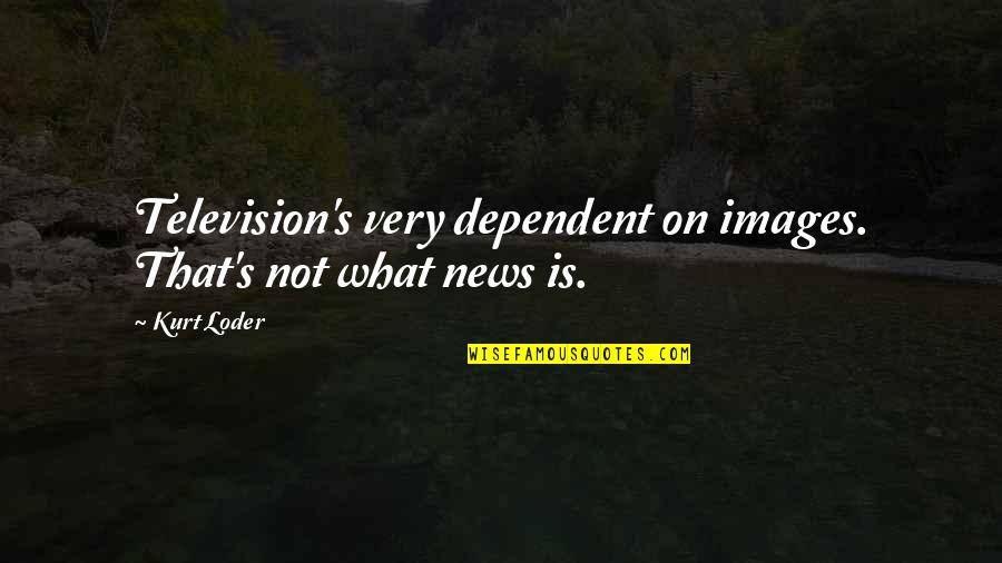 News's Quotes By Kurt Loder: Television's very dependent on images. That's not what
