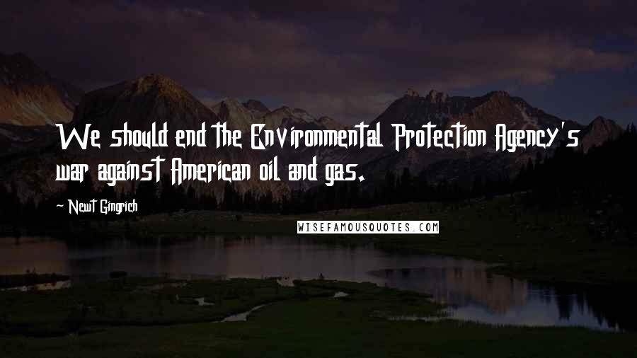 Newt Gingrich quotes: We should end the Environmental Protection Agency's war against American oil and gas.