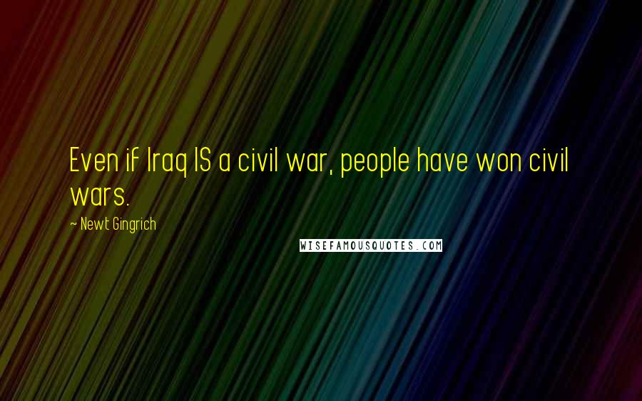 Newt Gingrich quotes: Even if Iraq IS a civil war, people have won civil wars.