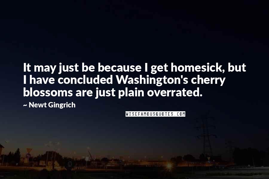 Newt Gingrich quotes: It may just be because I get homesick, but I have concluded Washington's cherry blossoms are just plain overrated.