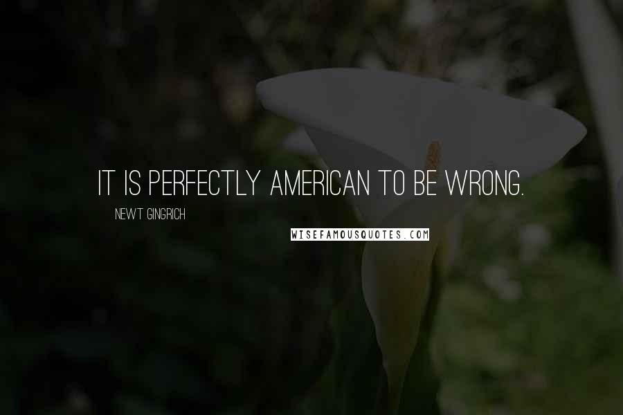 Newt Gingrich quotes: It is perfectly American to be wrong.