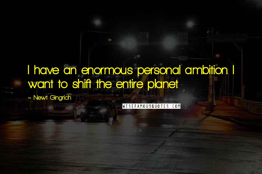 Newt Gingrich quotes: I have an enormous personal ambition. I want to shift the entire planet.