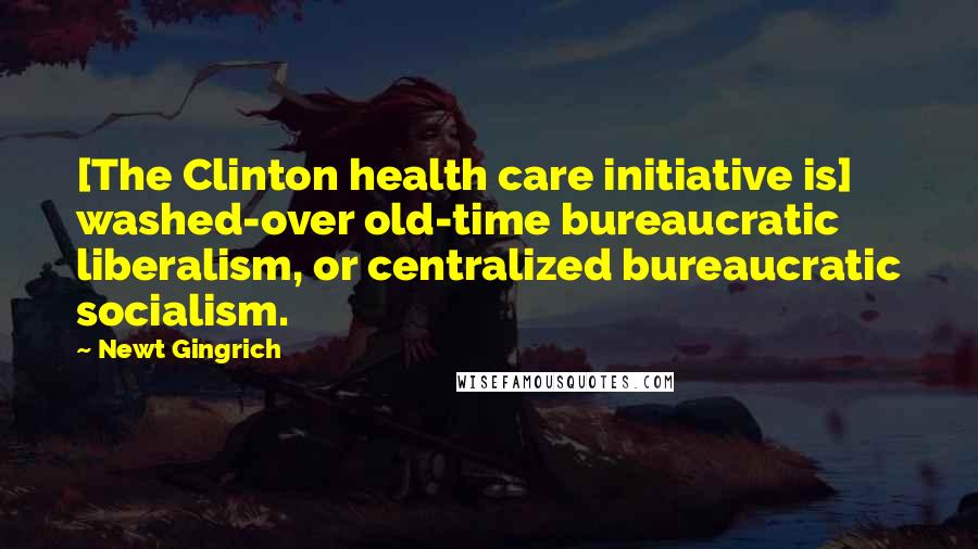 Newt Gingrich quotes: [The Clinton health care initiative is] washed-over old-time bureaucratic liberalism, or centralized bureaucratic socialism.