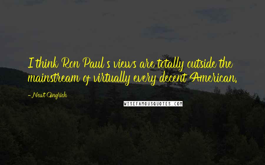 Newt Gingrich quotes: I think Ron Paul's views are totally outside the mainstream of virtually every decent American.