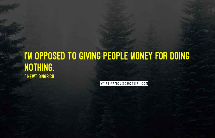 Newt Gingrich quotes: I'm opposed to giving people money for doing nothing.