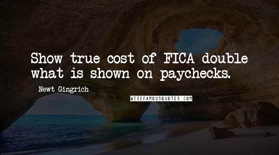 Newt Gingrich quotes: Show true cost of FICA-double what is shown on paychecks.