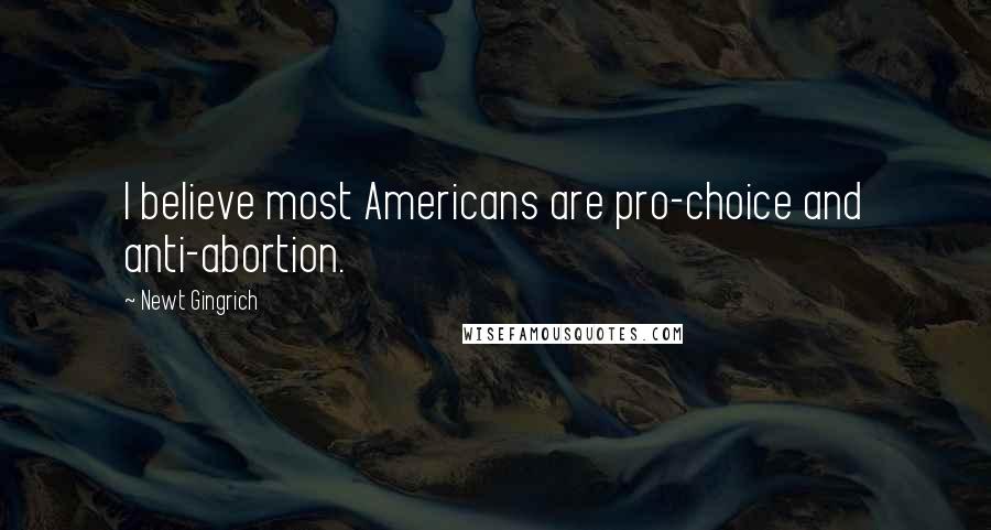 Newt Gingrich quotes: I believe most Americans are pro-choice and anti-abortion.