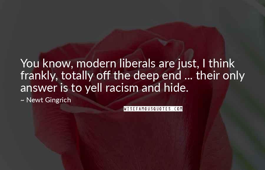 Newt Gingrich quotes: You know, modern liberals are just, I think frankly, totally off the deep end ... their only answer is to yell racism and hide.