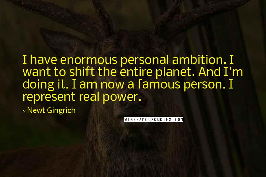Newt Gingrich quotes: I have enormous personal ambition. I want to shift the entire planet. And I'm doing it. I am now a famous person. I represent real power.