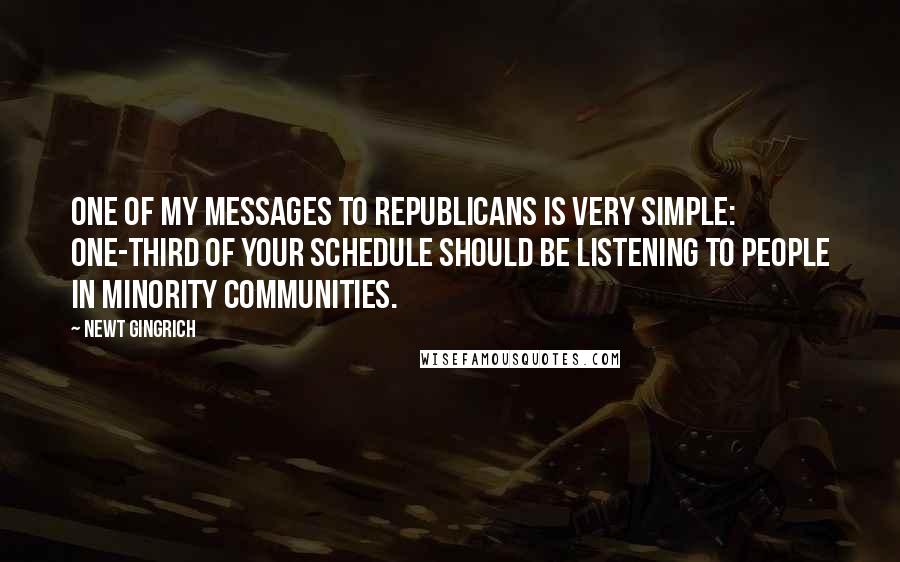 Newt Gingrich quotes: One of my messages to Republicans is very simple: One-third of your schedule should be listening to people in minority communities.