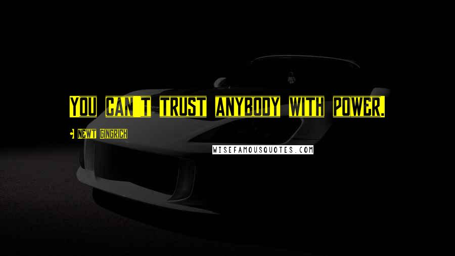 Newt Gingrich quotes: You can't trust anybody with power.