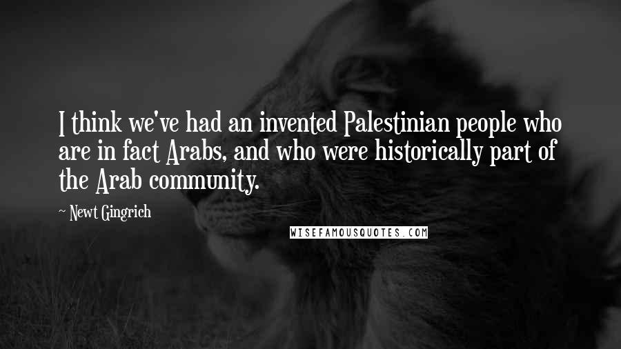 Newt Gingrich quotes: I think we've had an invented Palestinian people who are in fact Arabs, and who were historically part of the Arab community.