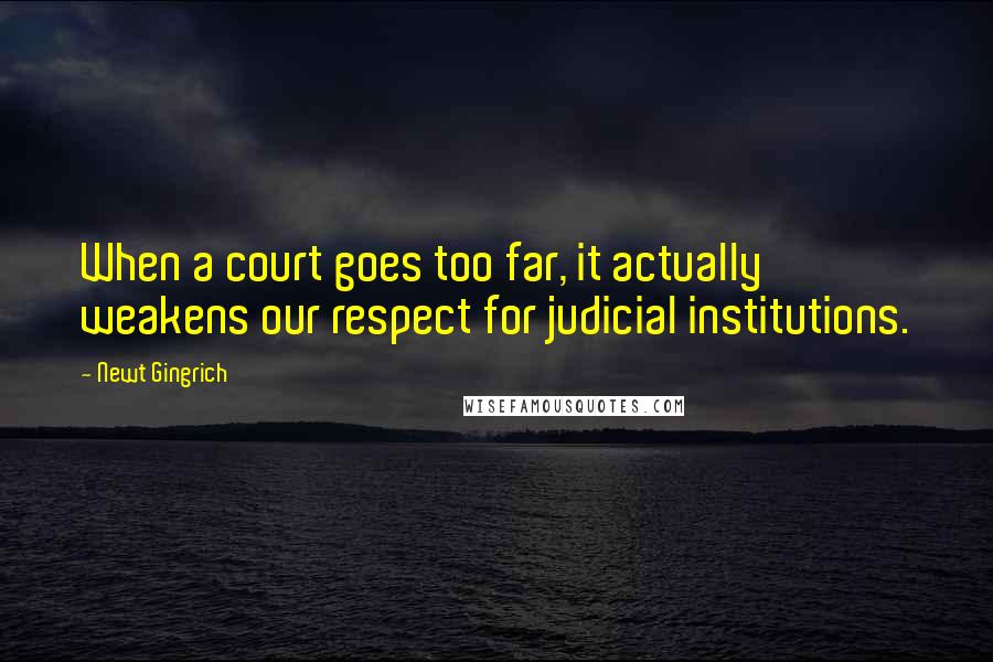 Newt Gingrich quotes: When a court goes too far, it actually weakens our respect for judicial institutions.