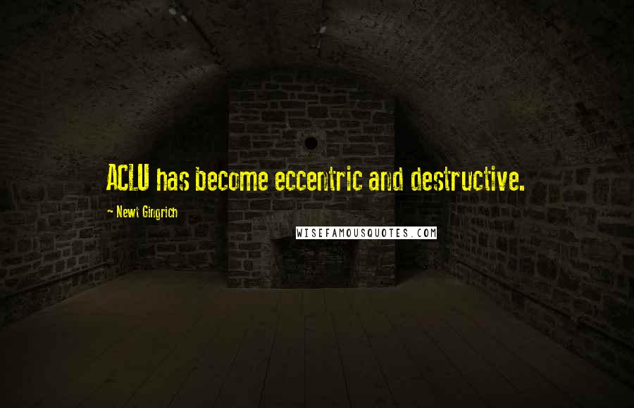 Newt Gingrich quotes: ACLU has become eccentric and destructive.