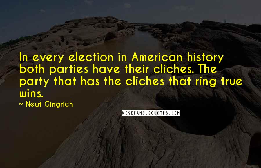 Newt Gingrich quotes: In every election in American history both parties have their cliches. The party that has the cliches that ring true wins.