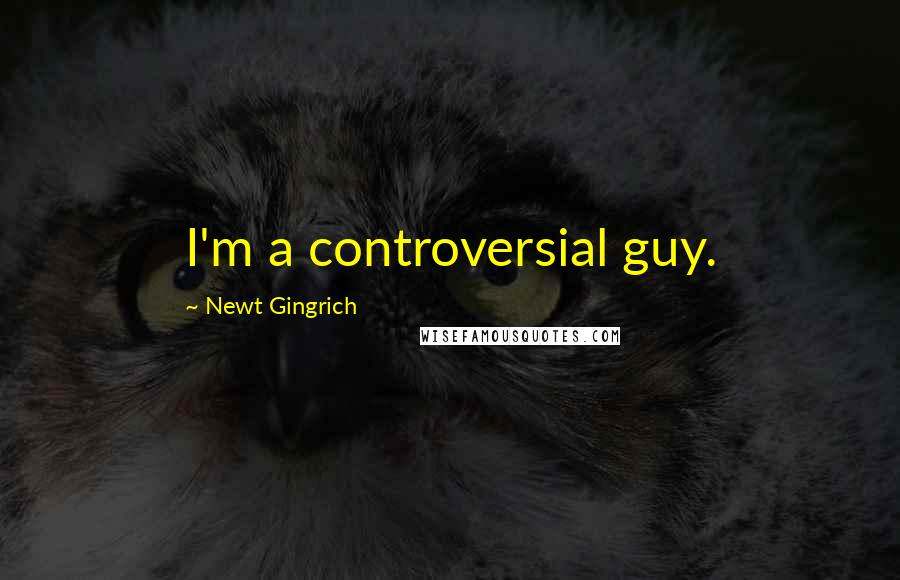 Newt Gingrich quotes: I'm a controversial guy.