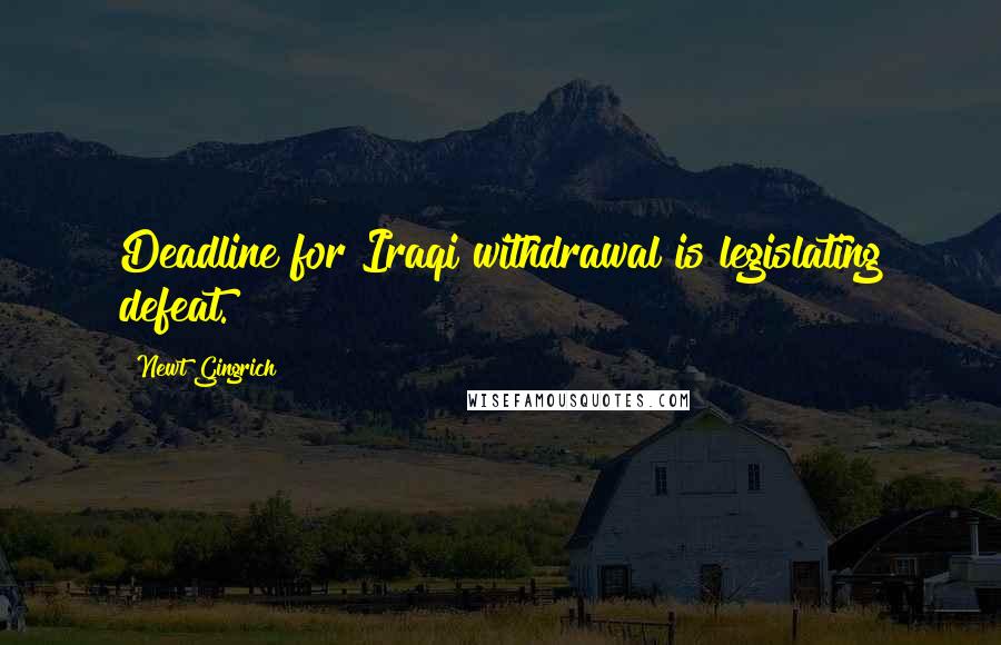 Newt Gingrich quotes: Deadline for Iraqi withdrawal is legislating defeat.