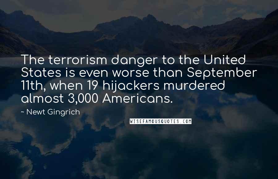 Newt Gingrich quotes: The terrorism danger to the United States is even worse than September 11th, when 19 hijackers murdered almost 3,000 Americans.