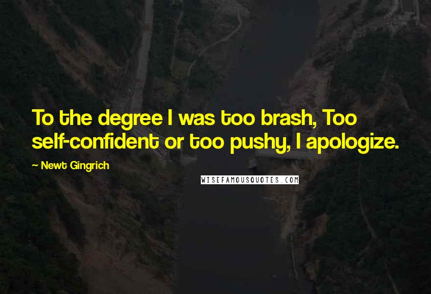 Newt Gingrich quotes: To the degree I was too brash, Too self-confident or too pushy, I apologize.