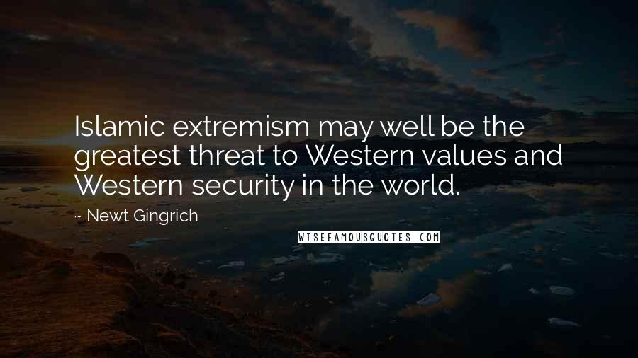 Newt Gingrich quotes: Islamic extremism may well be the greatest threat to Western values and Western security in the world.
