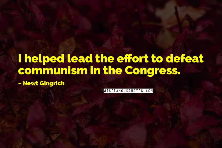 Newt Gingrich quotes: I helped lead the effort to defeat communism in the Congress.