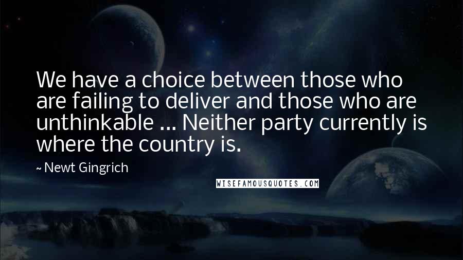 Newt Gingrich quotes: We have a choice between those who are failing to deliver and those who are unthinkable ... Neither party currently is where the country is.