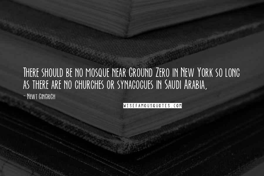 Newt Gingrich quotes: There should be no mosque near Ground Zero in New York so long as there are no churches or synagogues in Saudi Arabia,