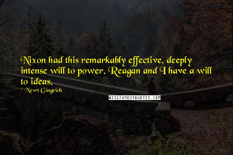 Newt Gingrich quotes: Nixon had this remarkably effective, deeply intense will to power. Reagan and I have a will to ideas.