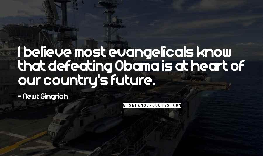 Newt Gingrich quotes: I believe most evangelicals know that defeating Obama is at heart of our country's future.