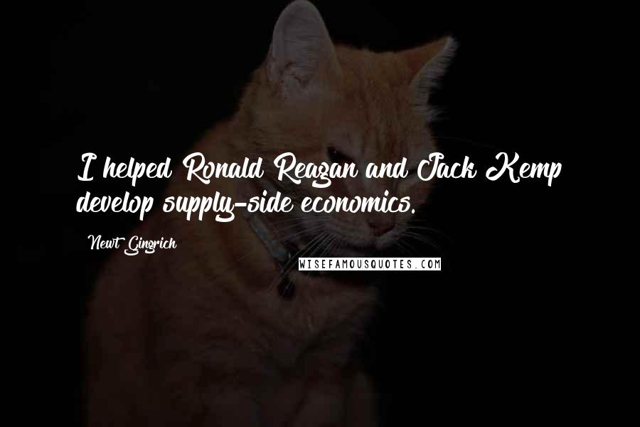 Newt Gingrich quotes: I helped Ronald Reagan and Jack Kemp develop supply-side economics.