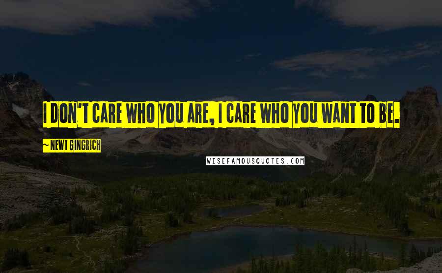 Newt Gingrich quotes: I don't care who you are, I care who you want to be.